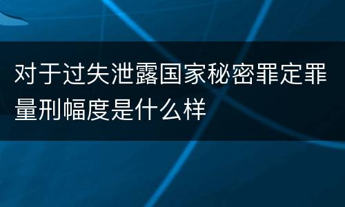 对于过失泄露国家秘密罪定罪量刑幅度是什么样