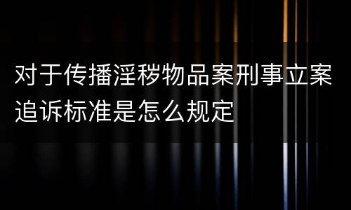 对于传播淫秽物品案刑事立案追诉标准是怎么规定