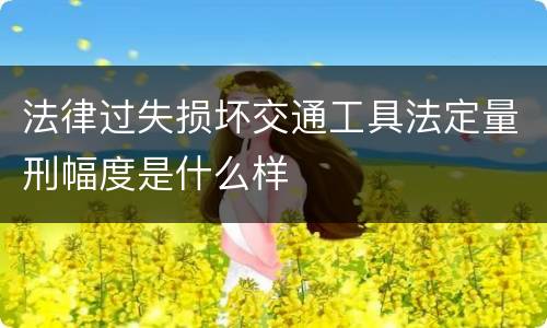 法律过失损坏交通工具法定量刑幅度是什么样