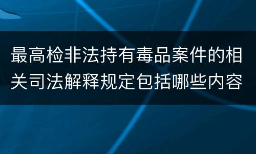 最高检非法持有毒品案件的相关司法解释规定包括哪些内容