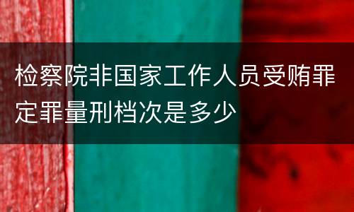 检察院非国家工作人员受贿罪定罪量刑档次是多少