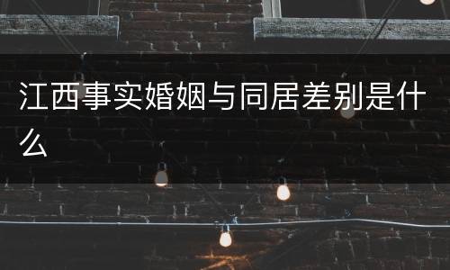 江西事实婚姻与同居差别是什么