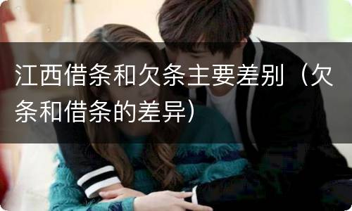 江西借条和欠条主要差别（欠条和借条的差异）