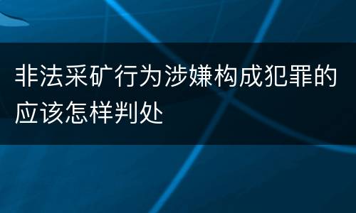 非法采矿行为涉嫌构成犯罪的应该怎样判处