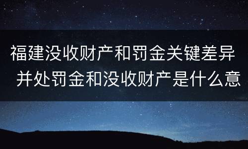 福建没收财产和罚金关键差异 并处罚金和没收财产是什么意思