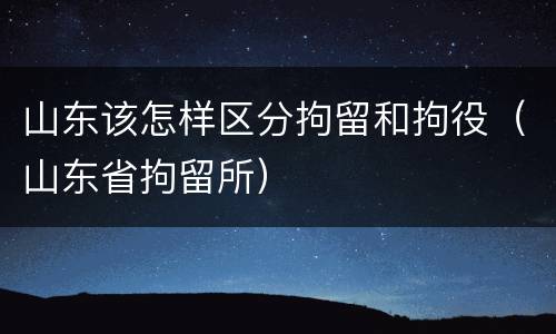 山东该怎样区分拘留和拘役（山东省拘留所）