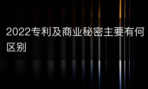 2022专利及商业秘密主要有何区别