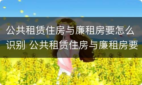 公共租赁住房与廉租房要怎么识别 公共租赁住房与廉租房要怎么识别出来