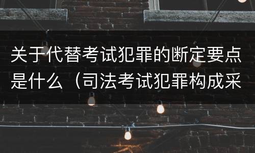 关于代替考试犯罪的断定要点是什么（司法考试犯罪构成采取什么学说）