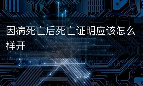 因病死亡后死亡证明应该怎么样开