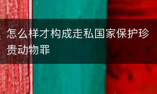 怎么样才构成走私国家保护珍贵动物罪