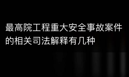 最高院工程重大安全事故案件的相关司法解释有几种