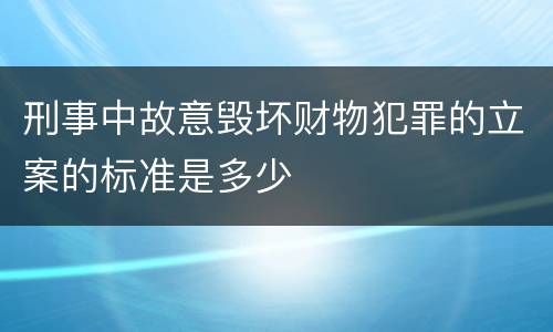 刑事中故意毁坏财物犯罪的立案的标准是多少
