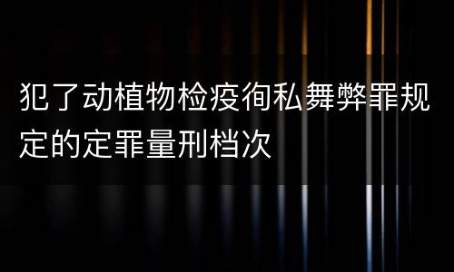 犯了动植物检疫徇私舞弊罪规定的定罪量刑档次