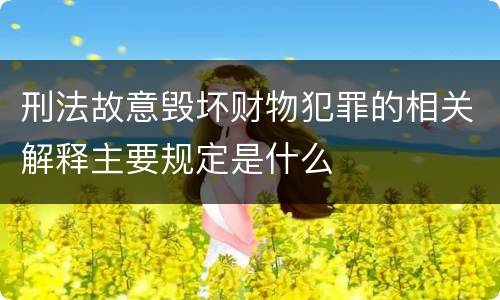 刑法故意毁坏财物犯罪的相关解释主要规定是什么