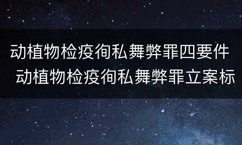 动植物检疫徇私舞弊罪四要件 动植物检疫徇私舞弊罪立案标准