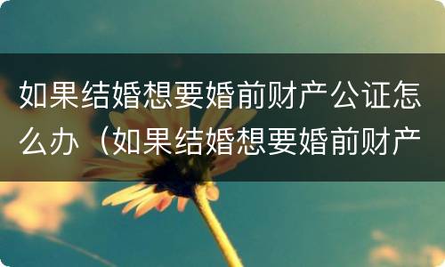 如果结婚想要婚前财产公证怎么办（如果结婚想要婚前财产公证怎么办）