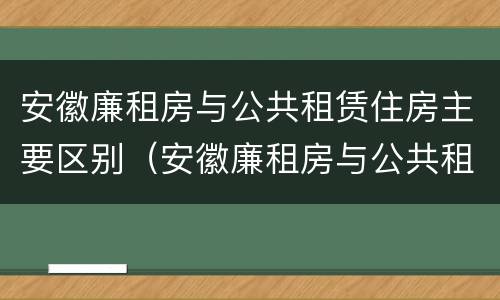 安徽廉租房与公共租赁住房主要区别（安徽廉租房与公共租赁住房主要区别是什么）