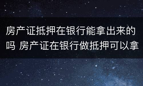房产证抵押在银行能拿出来的吗 房产证在银行做抵押可以拿出来吗做的房贷