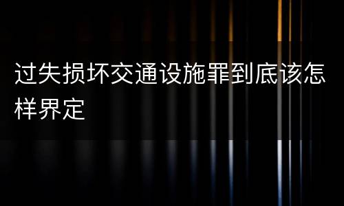 过失损坏交通设施罪到底该怎样界定