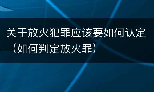 关于放火犯罪应该要如何认定（如何判定放火罪）