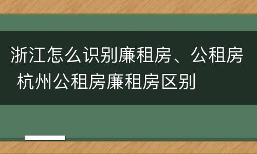 浙江怎么识别廉租房、公租房 杭州公租房廉租房区别