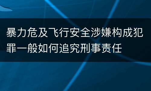 暴力危及飞行安全涉嫌构成犯罪一般如何追究刑事责任