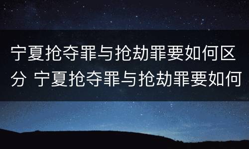 宁夏抢夺罪与抢劫罪要如何区分 宁夏抢夺罪与抢劫罪要如何区分判刑