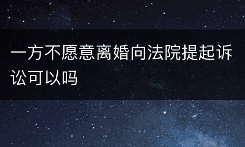 一方不愿意离婚向法院提起诉讼可以吗