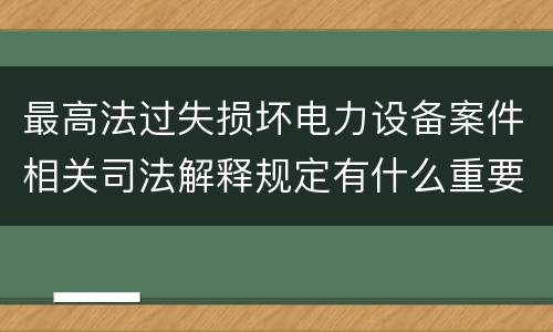 最高法过失损坏电力设备案件相关司法解释规定有什么重要内容