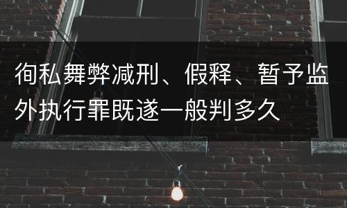徇私舞弊减刑、假释、暂予监外执行罪既遂一般判多久