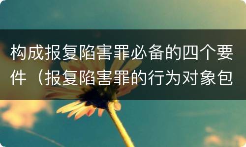 构成报复陷害罪必备的四个要件（报复陷害罪的行为对象包括哪些人?）