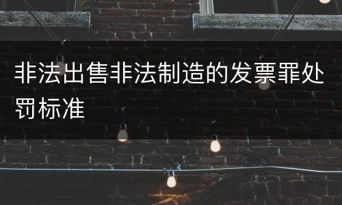 非法出售非法制造的发票罪处罚标准