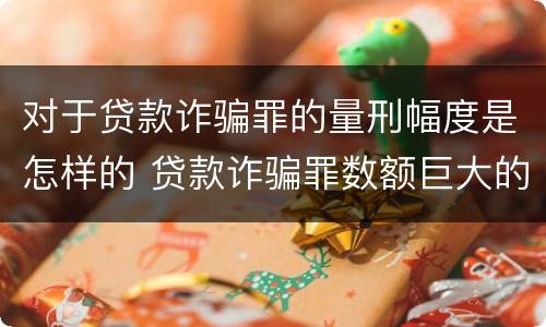 对于贷款诈骗罪的量刑幅度是怎样的 贷款诈骗罪数额巨大的量刑标准