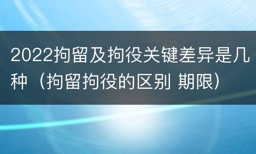 2022拘留及拘役关键差异是几种（拘留拘役的区别 期限）