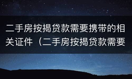 二手房按揭贷款需要携带的相关证件（二手房按揭贷款需要携带的相关证件有哪些）