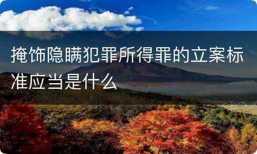 掩饰隐瞒犯罪所得罪的立案标准应当是什么