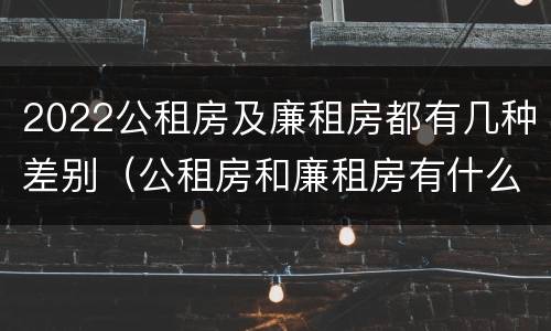 2022公租房及廉租房都有几种差别（公租房和廉租房有什么区别?2019年的）