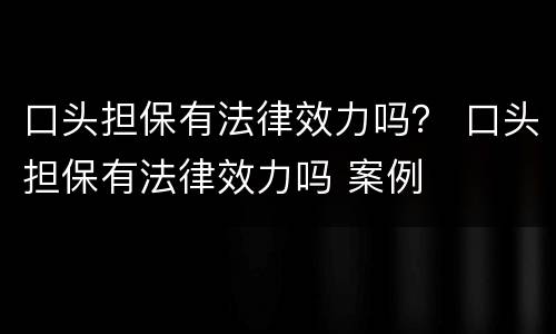 口头担保有法律效力吗？ 口头担保有法律效力吗 案例