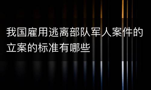我国雇用逃离部队军人案件的立案的标准有哪些