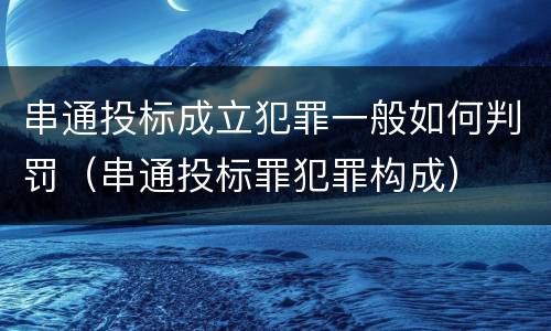 串通投标成立犯罪一般如何判罚（串通投标罪犯罪构成）