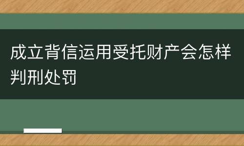 成立背信运用受托财产会怎样判刑处罚