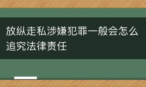 放纵走私涉嫌犯罪一般会怎么追究法律责任