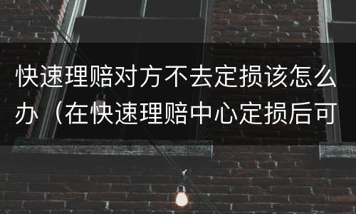 快速理赔对方不去定损该怎么办（在快速理赔中心定损后可以不修吗）