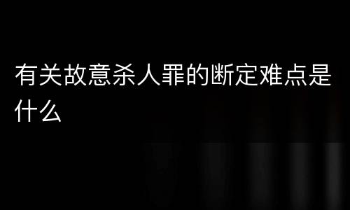 有关故意杀人罪的断定难点是什么