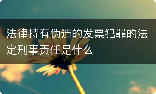 法律持有伪造的发票犯罪的法定刑事责任是什么