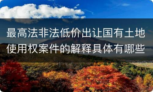 最高法非法低价出让国有土地使用权案件的解释具体有哪些重要规定