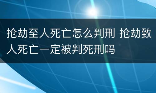 抢劫至人死亡怎么判刑 抢劫致人死亡一定被判死刑吗
