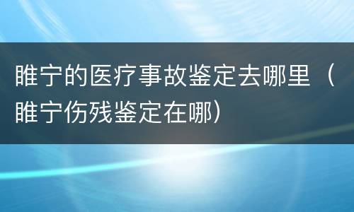 睢宁的医疗事故鉴定去哪里（睢宁伤残鉴定在哪）