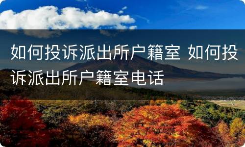 如何投诉派出所户籍室 如何投诉派出所户籍室电话